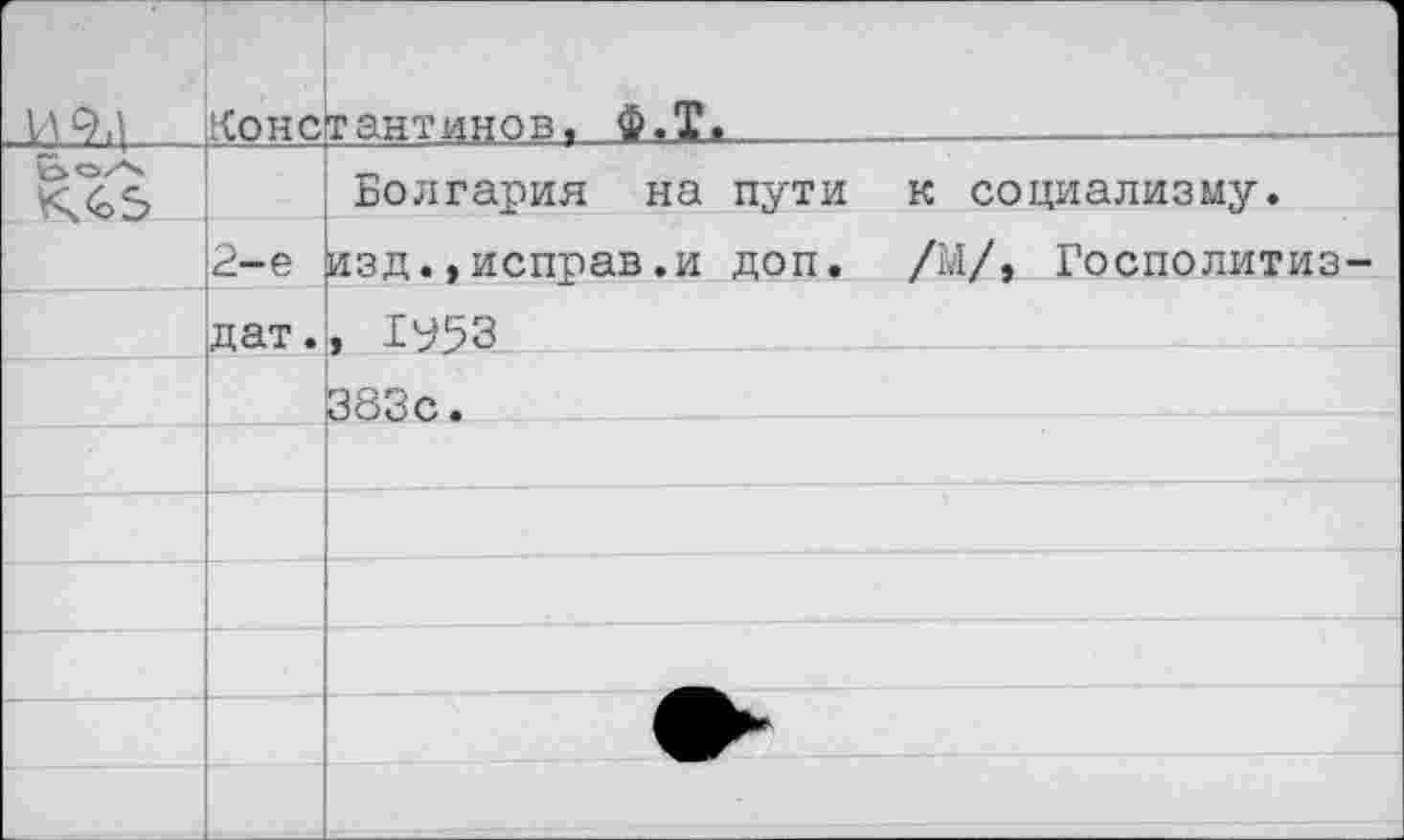 ﻿И 9,1	Коне	тантинов, Ф.Т,	_	— -
кль	2-е дат.	Болгария на пути к социализму, изд.,неправ.и доп. /М/, Госполитиз-, 1У53
		383с.
		
		
		
		
		
		